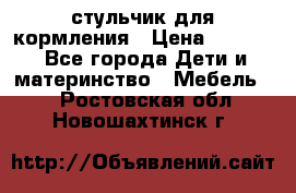 стульчик для кормления › Цена ­ 1 000 - Все города Дети и материнство » Мебель   . Ростовская обл.,Новошахтинск г.